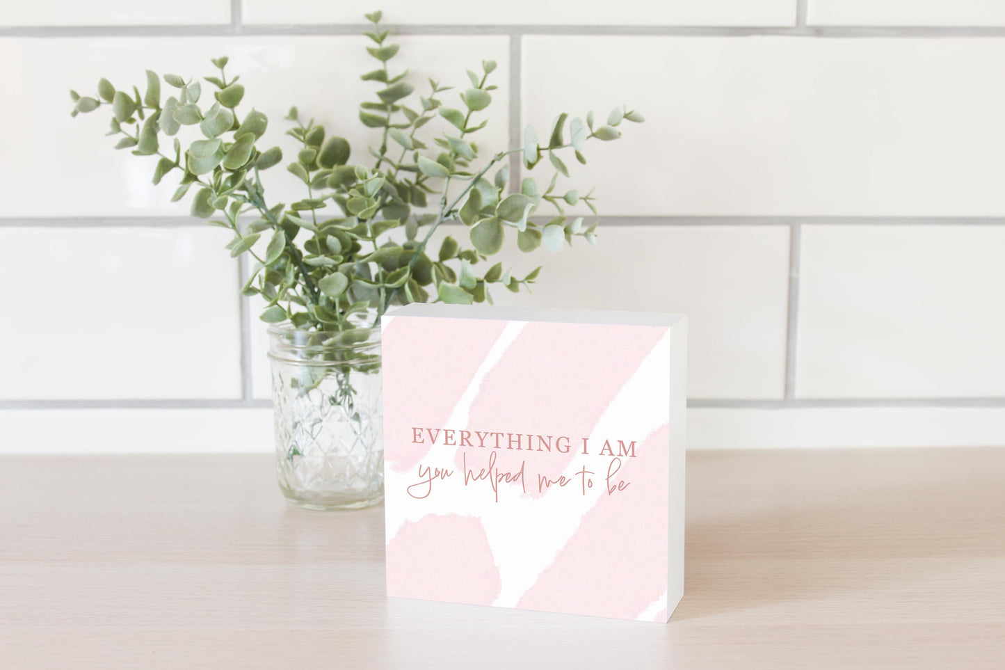 Mother's Day Everything I am You Helped Me To Be | 5x5